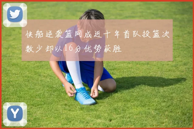 快船逆袭篮网成近十年首队投篮次数少却以16分优势获胜