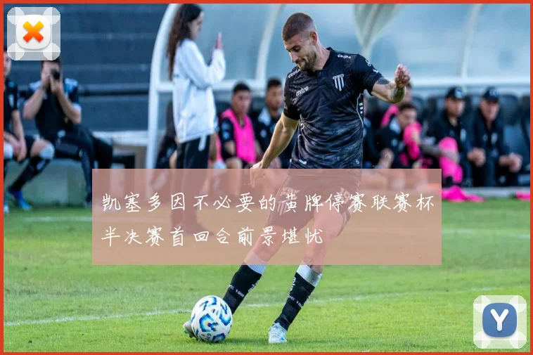 凯塞多因不必要的黄牌停赛联赛杯半决赛首回合前景堪忧