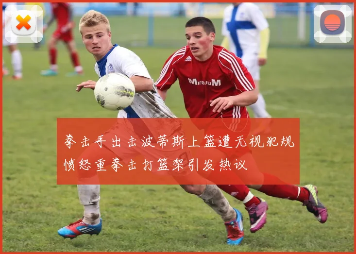 拳击手出击波蒂斯上篮遭无视犯规愤怒重拳击打篮架引发热议