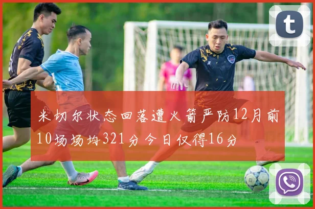 米切尔状态回落遭火箭严防12月前10场场均321分今日仅得16分