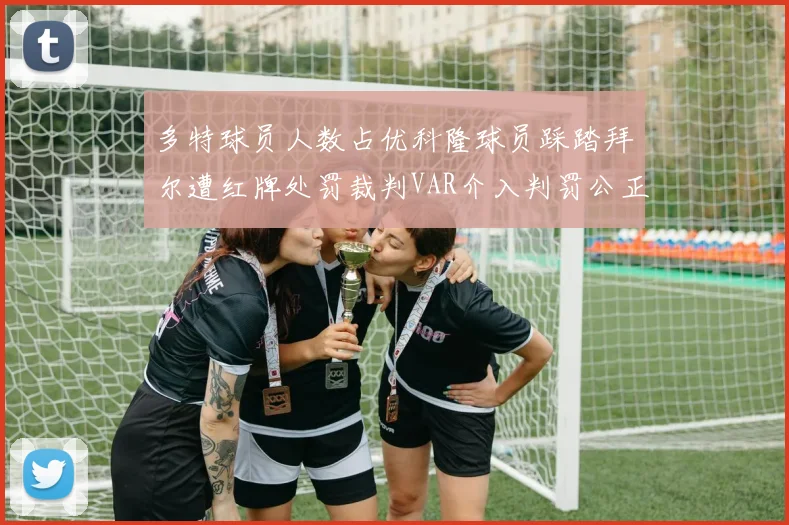 多特球员人数占优科隆球员踩踏拜尔遭红牌处罚裁判VAR介入判罚公正