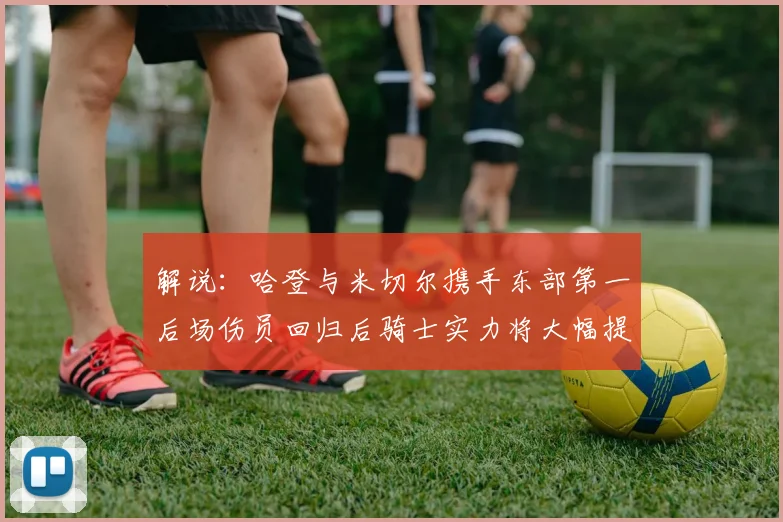 解说：哈登与米切尔携手东部第一后场伤员回归后骑士实力将大幅提升