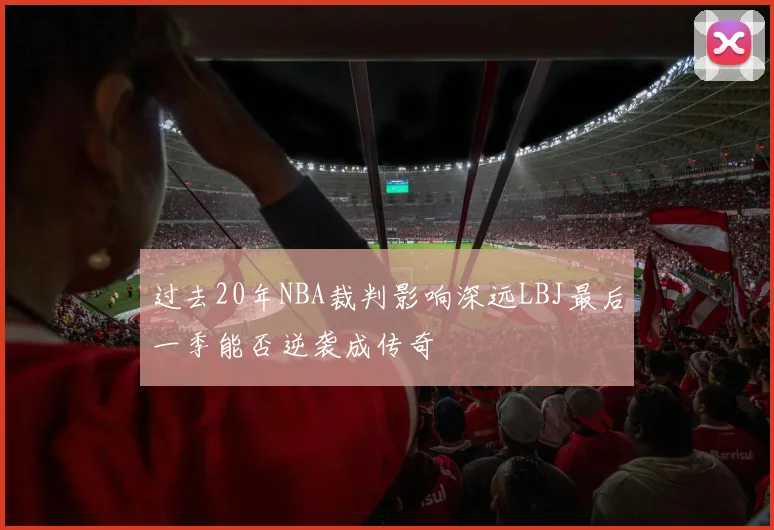过去20年NBA裁判影响深远LBJ最后一季能否逆袭成传奇