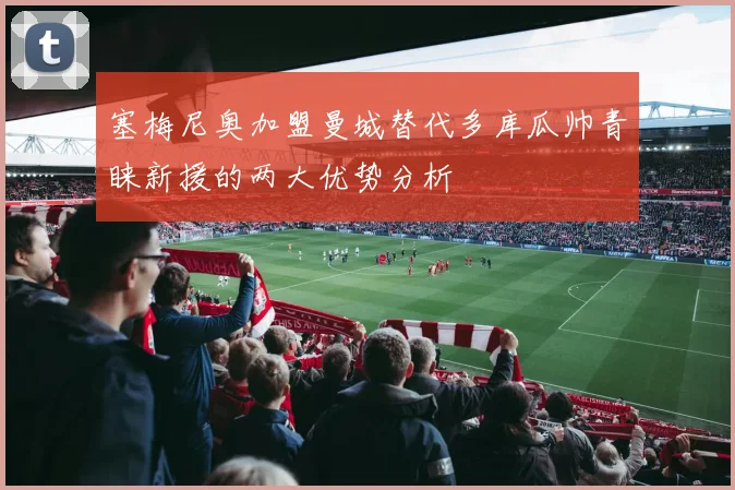 塞梅尼奥加盟曼城替代多库瓜帅青睐新援的两大优势分析