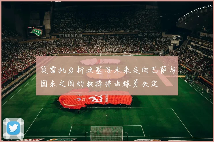 莫雷托分析坎塞洛未来走向巴萨与国米之间的抉择将由球员决定