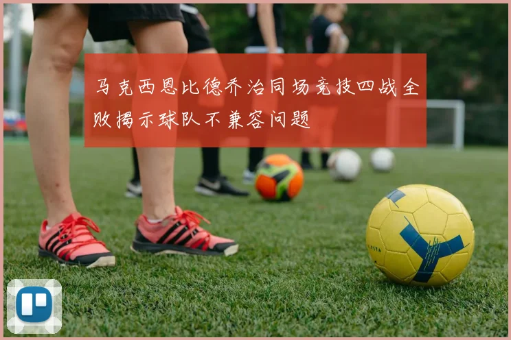 马克西恩比德乔治同场竞技四战全败揭示球队不兼容问题