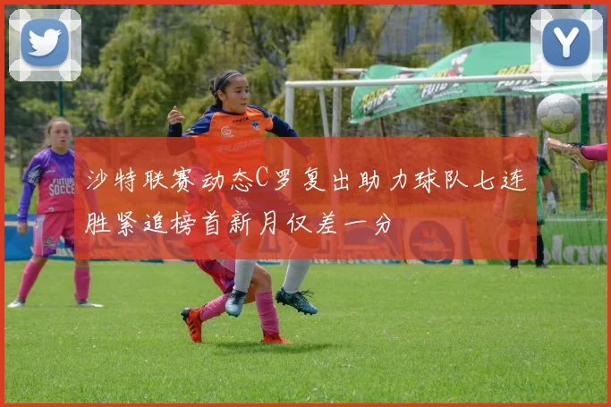 沙特联赛动态C罗复出助力球队七连胜紧追榜首新月仅差一分