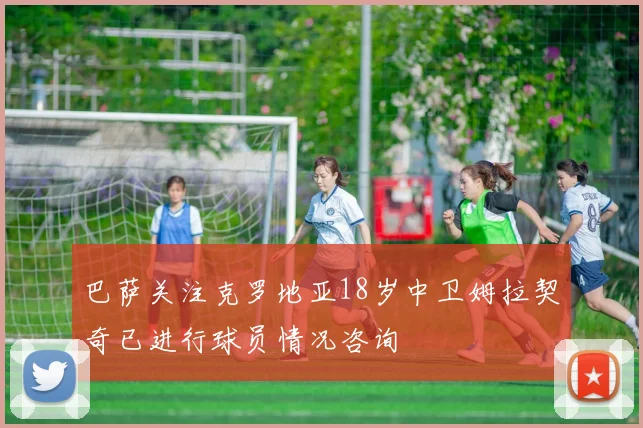 巴萨关注克罗地亚18岁中卫姆拉契奇已进行球员情况咨询