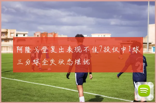 阿隆戈登复出表现不佳7投仅中1球三分球全失状态堪忧