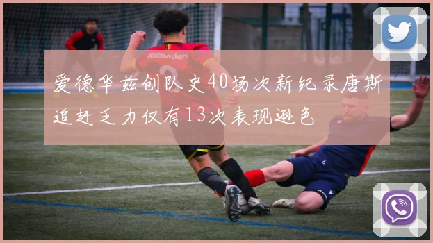 爱德华兹创队史40场次新纪录唐斯追赶乏力仅有13次表现逊色