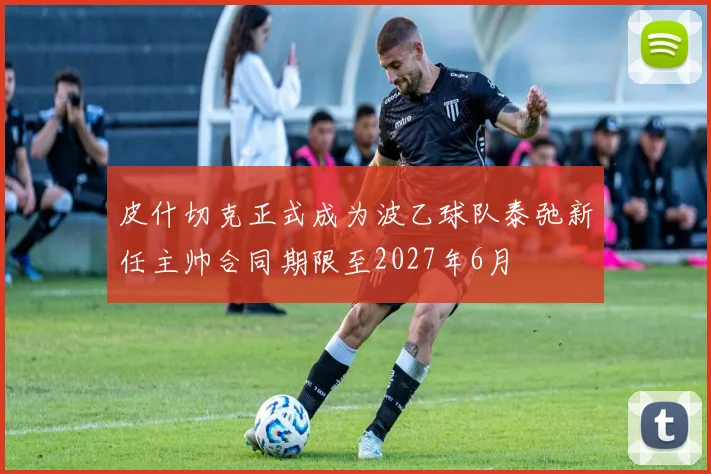 皮什切克正式成为波乙球队泰弛新任主帅合同期限至2027年6月