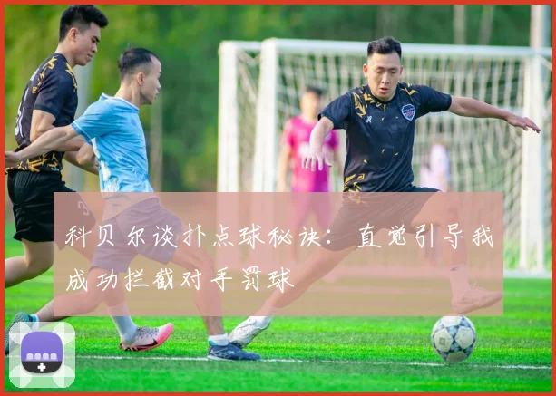 科贝尔谈扑点球秘诀：直觉引导我成功拦截对手罚球