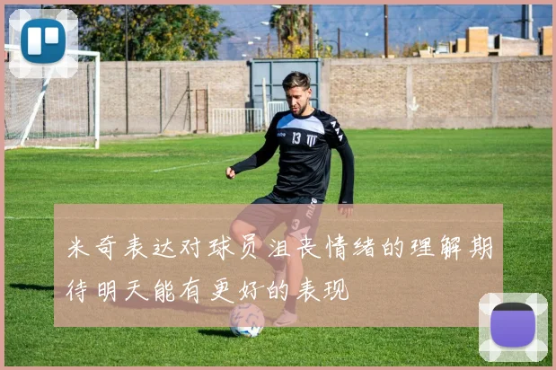 米奇表达对球员沮丧情绪的理解期待明天能有更好的表现