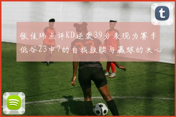 张佳玮点评KD逆袭39分表现为赛季低谷23中7的自我救赎与赢球的决心
