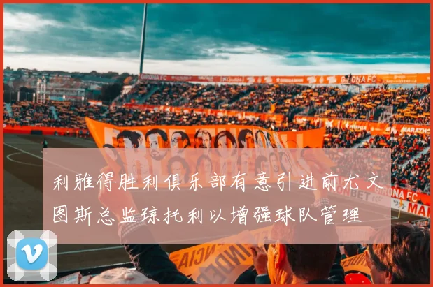 利雅得胜利俱乐部有意引进前尤文图斯总监琼托利以增强球队管理
