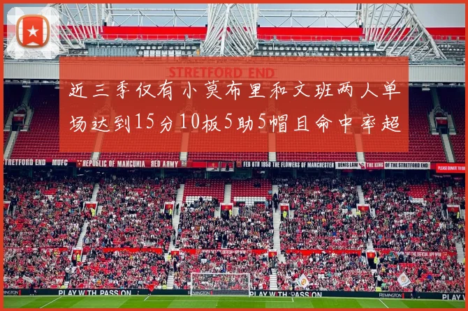 近三季仅有小莫布里和文班两人单场达到15分10板5助5帽且命中率超过70