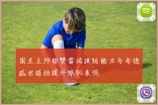 国王主帅称赞雷诺换防能力与考德威尔搭档提升球队表现