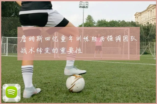 詹姆斯回忆童年训练经历强调团队战术转变的重要性