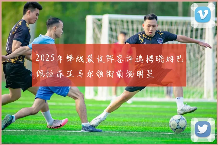 2025年锋线最佳阵容评选揭晓姆巴佩拉菲亚马尔领衔前场明星