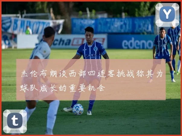 杰伦布朗谈西部四连客挑战称其为球队成长的重要机会