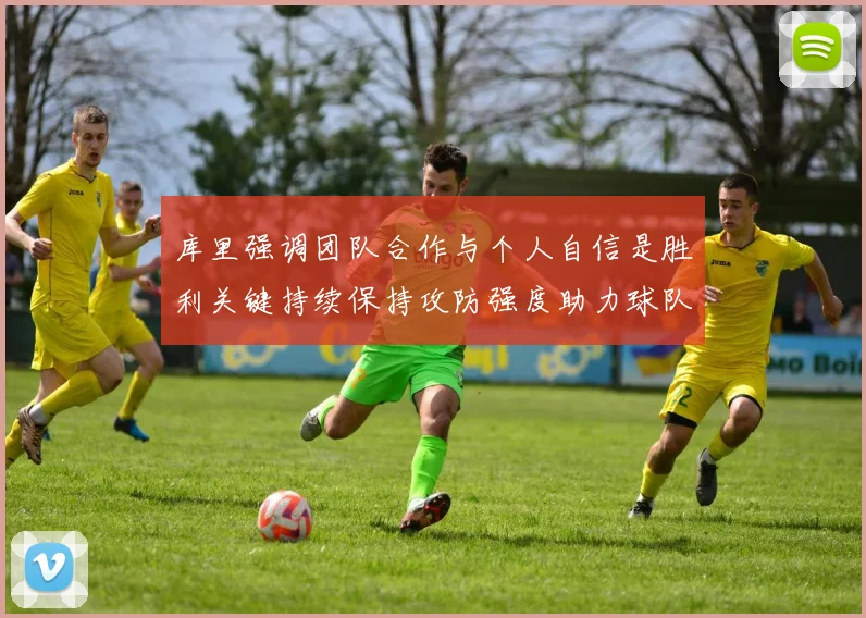 库里强调团队合作与个人自信是胜利关键持续保持攻防强度助力球队成功