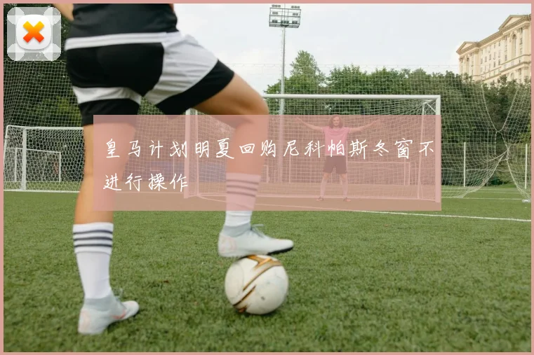 皇马计划明夏回购尼科帕斯冬窗不进行操作