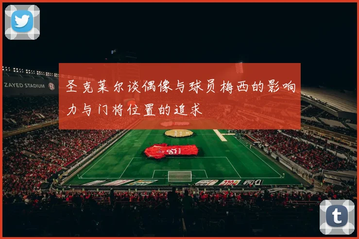 圣克莱尔谈偶像与球员梅西的影响力与门将位置的追求