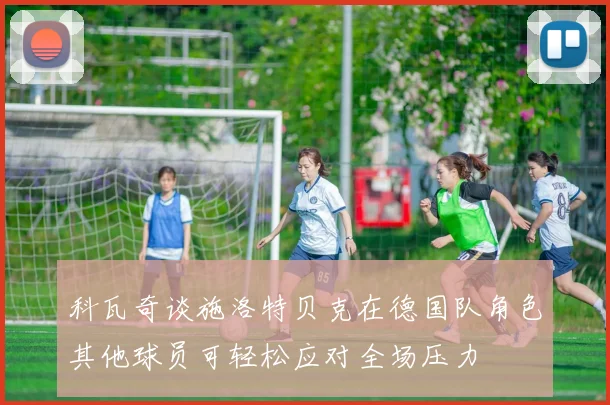 科瓦奇谈施洛特贝克在德国队角色其他球员可轻松应对全场压力