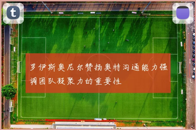 罗伊斯奥尼尔赞扬奥特沟通能力强调团队凝聚力的重要性