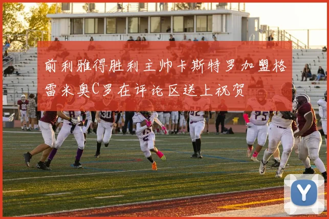 前利雅得胜利主帅卡斯特罗加盟格雷米奥C罗在评论区送上祝贺