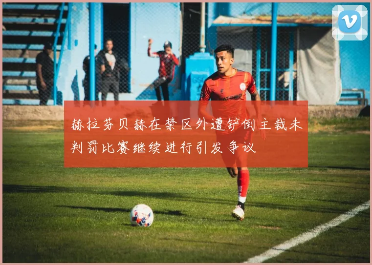 赫拉芬贝赫在禁区外遭铲倒主裁未判罚比赛继续进行引发争议