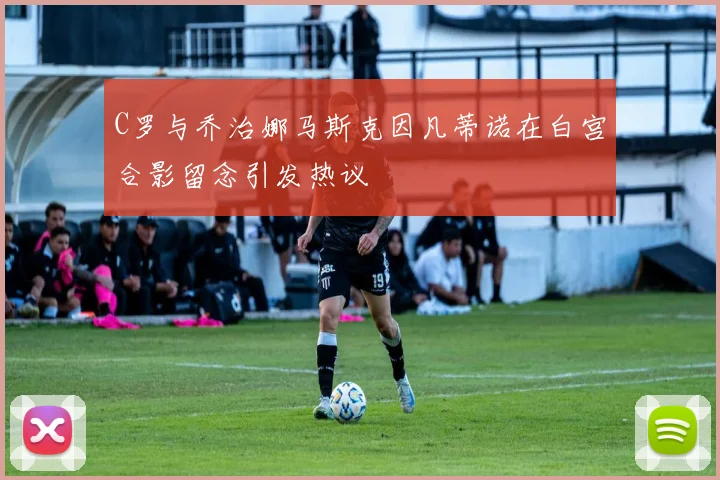 C罗与乔治娜马斯克因凡蒂诺在白宫合影留念引发热议