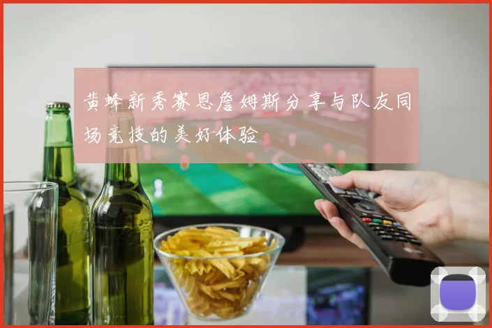 黄蜂新秀赛恩詹姆斯分享与队友同场竞技的美好体验