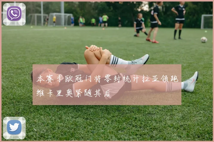 本赛季欧冠门将零封统计拉亚领跑维卡里奥紧随其后