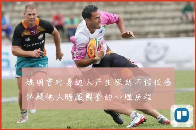 姚明曾对身边人产生深刻不信任感怀疑他人暗藏圈套的心理历程
