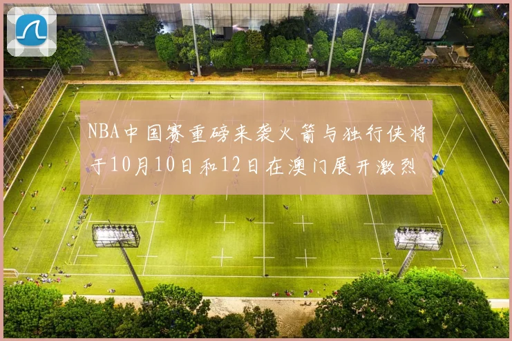 NBA中国赛重磅来袭火箭与独行侠将于10月10日和12日在澳门展开激烈对决