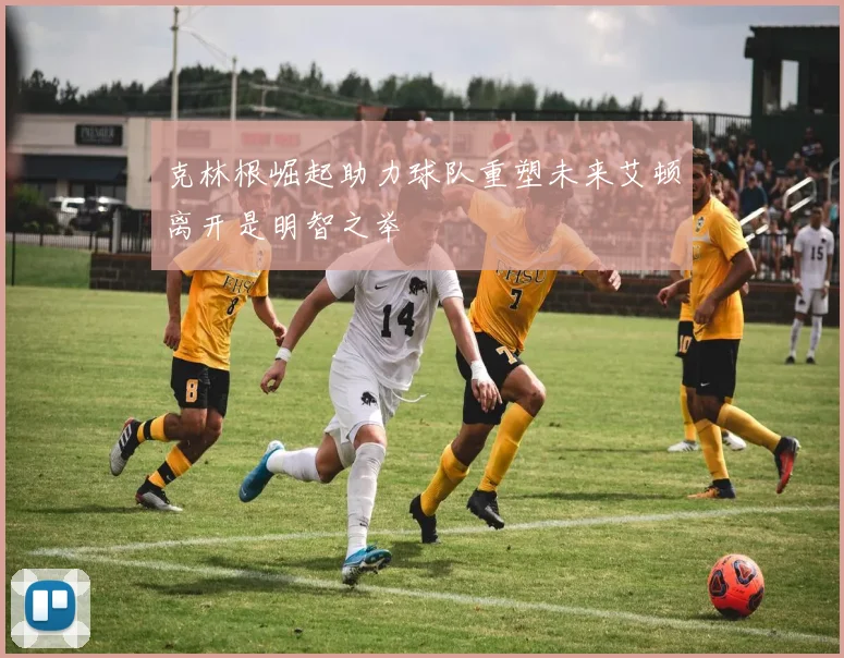 克林根崛起助力球队重塑未来艾顿离开是明智之举