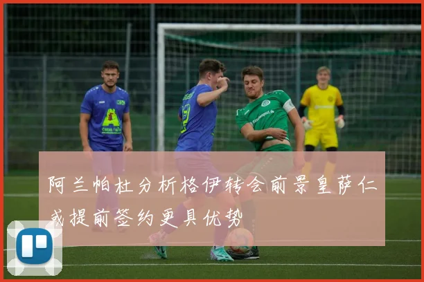 阿兰帕杜分析格伊转会前景皇萨仁或提前签约更具优势