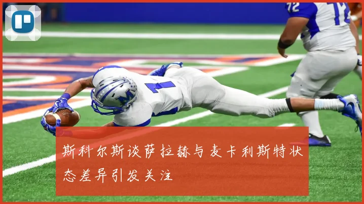 斯科尔斯谈萨拉赫与麦卡利斯特状态差异引发关注
