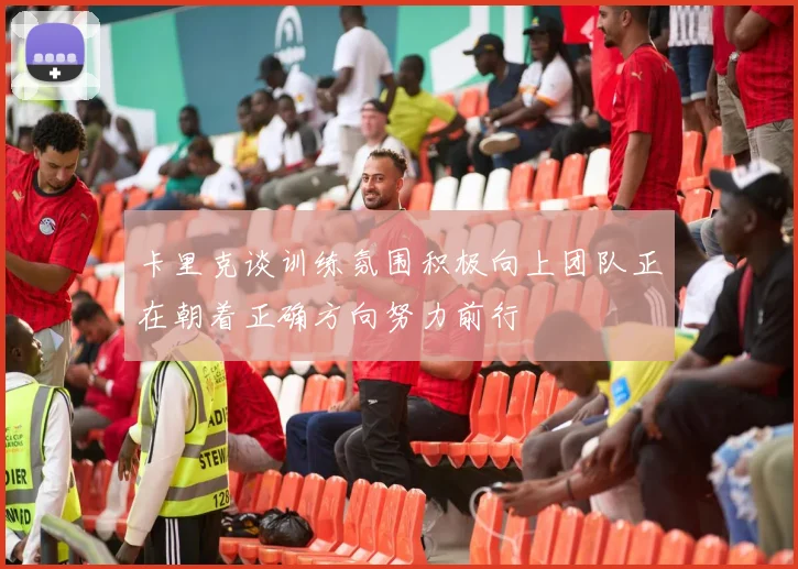 卡里克谈训练氛围积极向上团队正在朝着正确方向努力前行