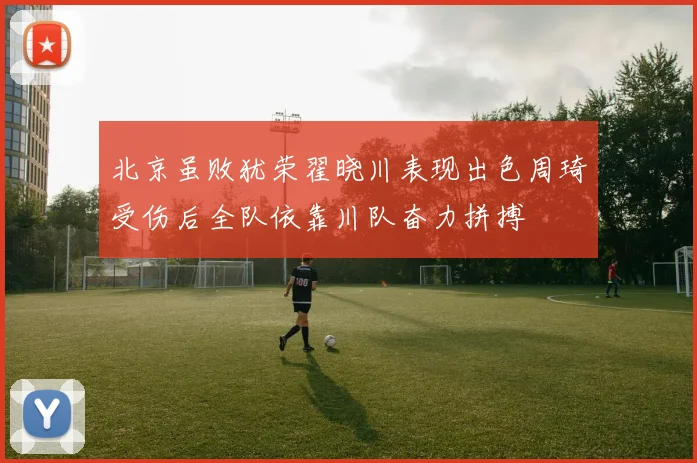 北京虽败犹荣翟晓川表现出色周琦受伤后全队依靠川队奋力拼搏