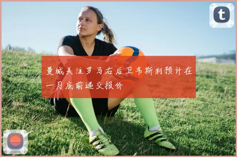 曼城关注罗马右后卫韦斯利预计在一月底前递交报价