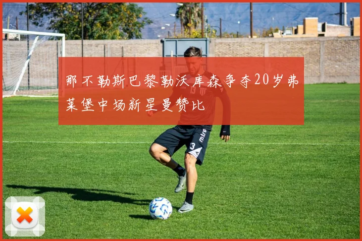 那不勒斯巴黎勒沃库森争夺20岁弗莱堡中场新星曼赞比