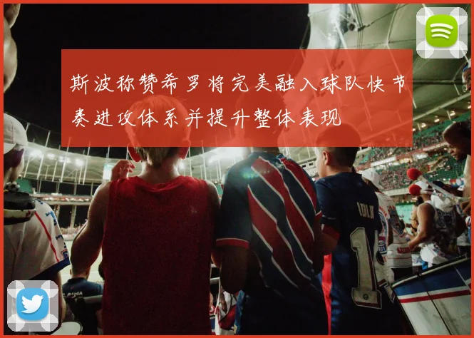 斯波称赞希罗将完美融入球队快节奏进攻体系并提升整体表现