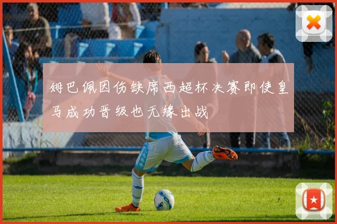 姆巴佩因伤缺席西超杯决赛即使皇马成功晋级也无缘出战