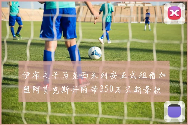 伊布之子马克西米利安正式租借加盟阿贾克斯并附带350万买断条款