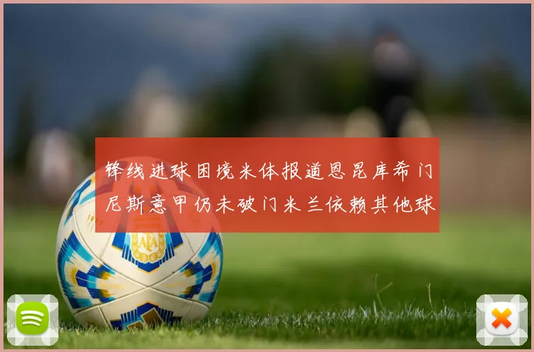 锋线进球困境米体报道恩昆库希门尼斯意甲仍未破门米兰依赖其他球员得分