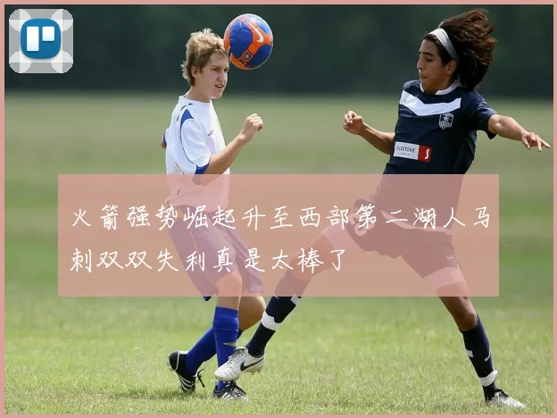 火箭强势崛起升至西部第二湖人马刺双双失利真是太棒了