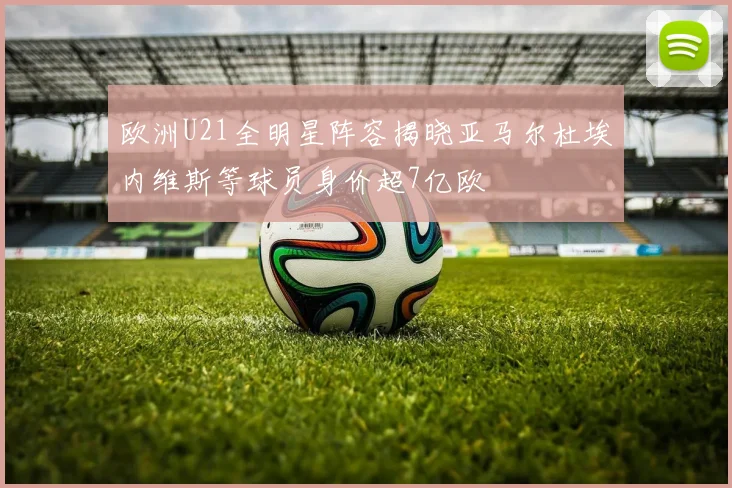 欧洲U21全明星阵容揭晓亚马尔杜埃内维斯等球员身价超7亿欧