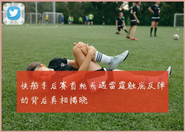 快船季后赛首轮或遇雷霆触底反弹的背后真相揭晓